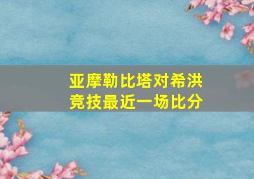 亚摩勒比塔对希洪竞技最近一场比分