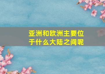 亚洲和欧洲主要位于什么大陆之间呢