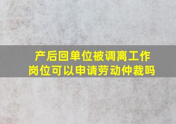 产后回单位被调离工作岗位可以申请劳动仲裁吗