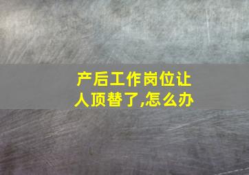 产后工作岗位让人顶替了,怎么办