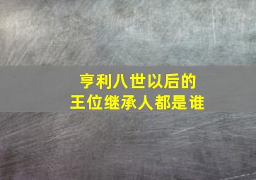 亨利八世以后的王位继承人都是谁