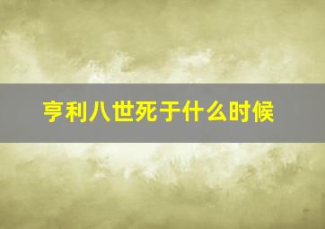 亨利八世死于什么时候