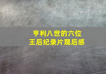 亨利八世的六位王后纪录片观后感