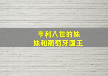 亨利八世的妹妹和葡萄牙国王