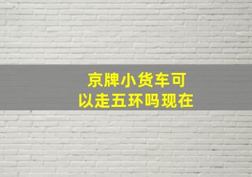 京牌小货车可以走五环吗现在