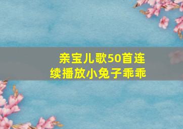 亲宝儿歌50首连续播放小兔子乖乖