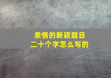 亲情的新颖题目二十个字怎么写的