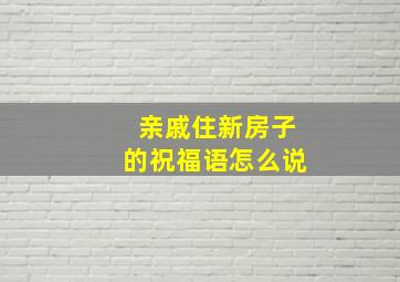 亲戚住新房子的祝福语怎么说