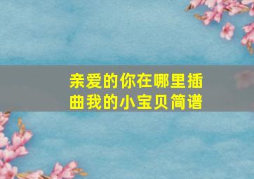 亲爱的你在哪里插曲我的小宝贝简谱