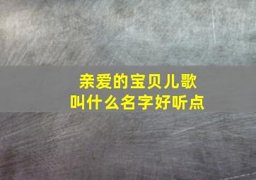 亲爱的宝贝儿歌叫什么名字好听点