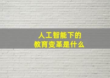 人工智能下的教育变革是什么