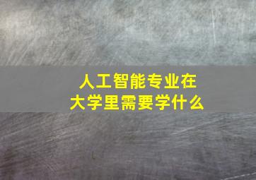 人工智能专业在大学里需要学什么