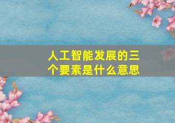 人工智能发展的三个要素是什么意思