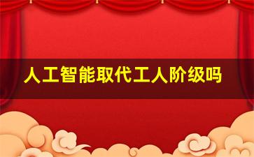 人工智能取代工人阶级吗