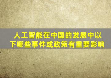 人工智能在中国的发展中以下哪些事件或政策有重要影响