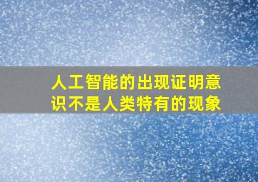 人工智能的出现证明意识不是人类特有的现象