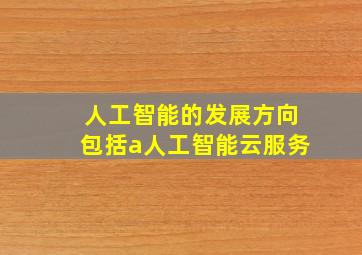 人工智能的发展方向包括a人工智能云服务