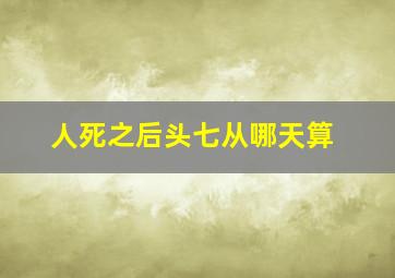 人死之后头七从哪天算