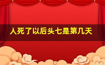 人死了以后头七是第几天