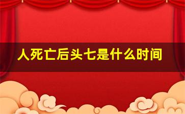 人死亡后头七是什么时间