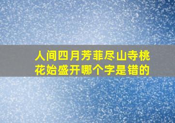 人间四月芳菲尽山寺桃花始盛开哪个字是错的