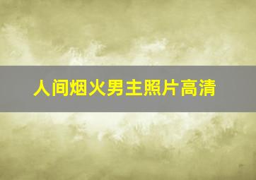 人间烟火男主照片高清