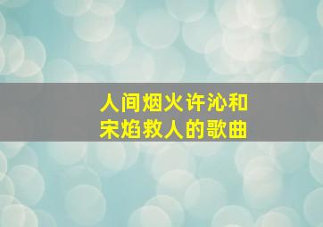 人间烟火许沁和宋焰救人的歌曲