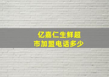 亿嘉仁生鲜超市加盟电话多少