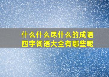 什么什么尽什么的成语四字词语大全有哪些呢