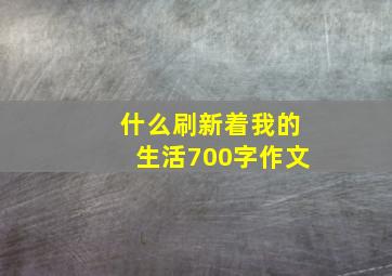 什么刷新着我的生活700字作文