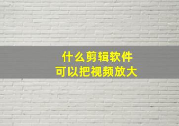 什么剪辑软件可以把视频放大