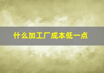 什么加工厂成本低一点