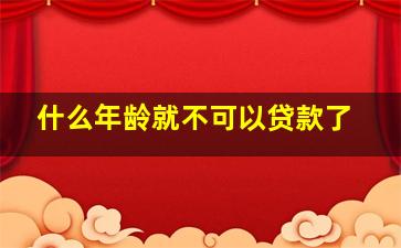 什么年龄就不可以贷款了