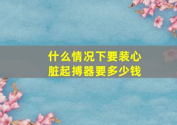 什么情况下要装心脏起搏器要多少钱