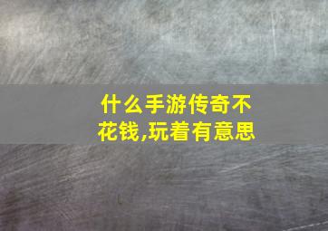 什么手游传奇不花钱,玩着有意思