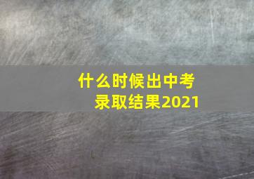 什么时候出中考录取结果2021