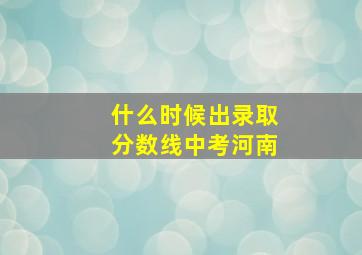 什么时候出录取分数线中考河南