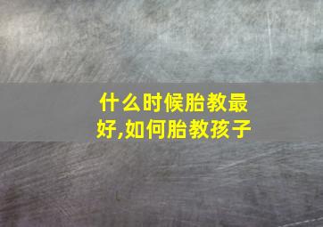 什么时候胎教最好,如何胎教孩子