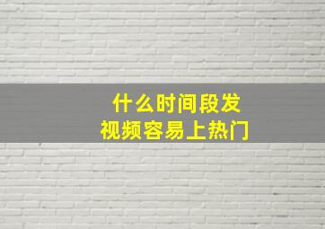 什么时间段发视频容易上热门