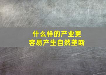 什么样的产业更容易产生自然垄断