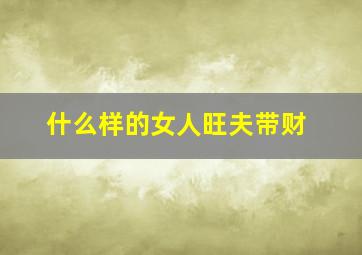 什么样的女人旺夫带财