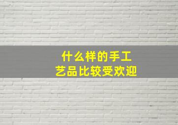 什么样的手工艺品比较受欢迎