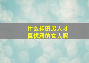 什么样的男人才算优雅的女人呢