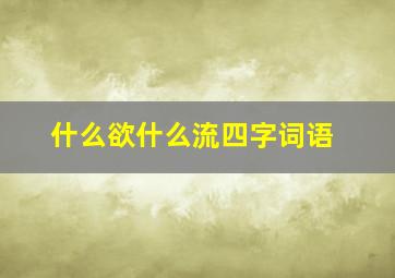 什么欲什么流四字词语