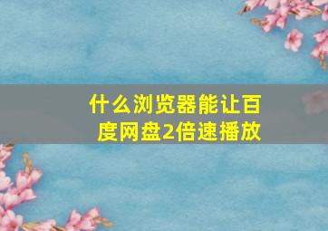 什么浏览器能让百度网盘2倍速播放