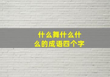 什么舞什么什么的成语四个字