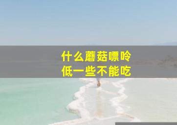 什么蘑菇嘌呤低一些不能吃