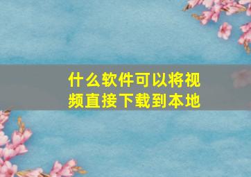 什么软件可以将视频直接下载到本地