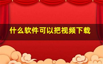 什么软件可以把视频下载