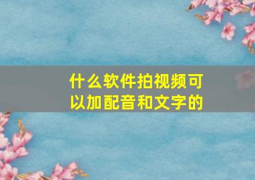 什么软件拍视频可以加配音和文字的